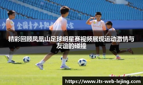 精彩回顾凤凰山足球明星赛视频展现运动激情与友谊的碰撞