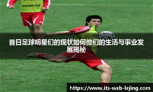 昔日足球明星们的现状如何他们的生活与事业发展揭秘